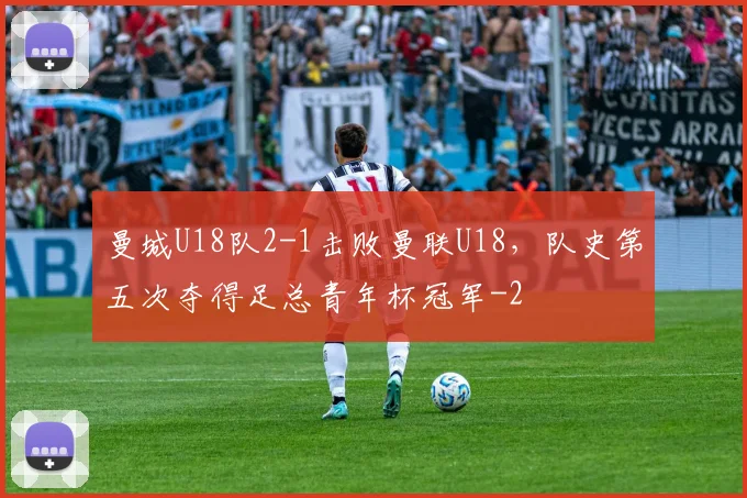 曼城U18队2-1击败曼联U18，队史第五次夺得足总青年杯冠军