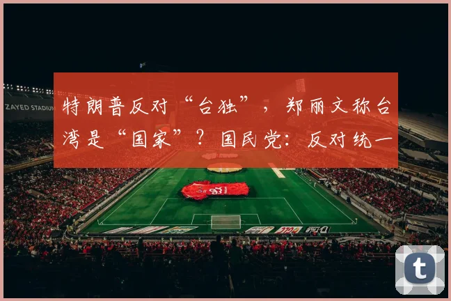 特朗普反对“台独”，郑丽文称台湾是“国家”？国民党：反对统一