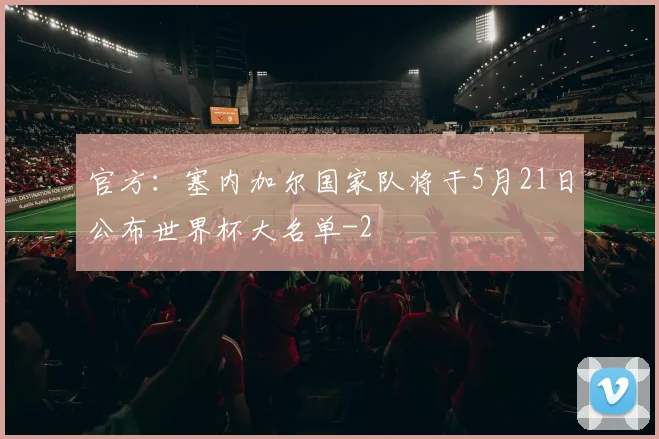 官方：塞内加尔国家队将于5月21日公布世界杯大名单