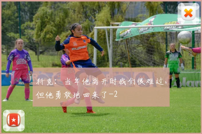 科克：当年他离开时我们很难过，但他勇敢地回来了