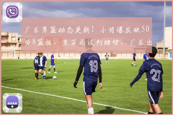 广东男篮动态更新！小将爆发砍50分8篮板，朱芳雨谈判继续，广东出局收视率下滑明显