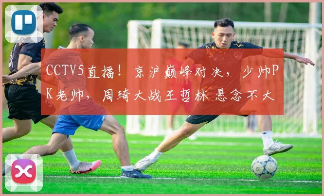 CCTV5直播！京沪巅峰对决，少帅PK老帅，周琦大战王哲林 悬念不大