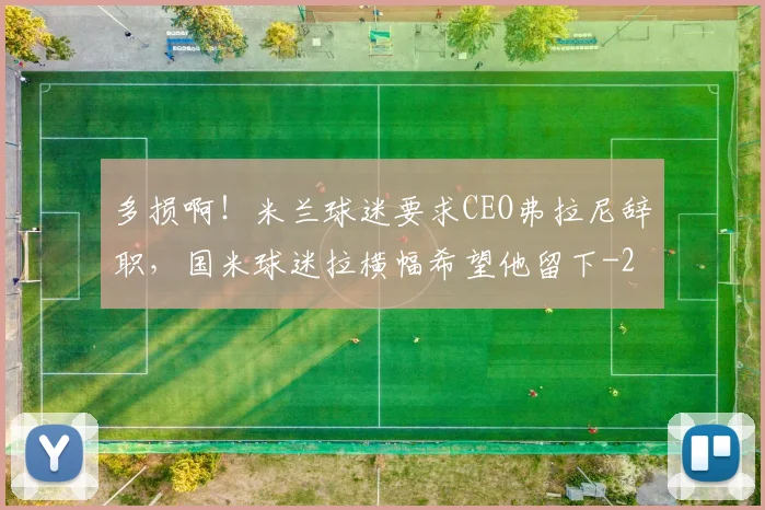 多损啊！米兰球迷要求CEO弗拉尼辞职，国米球迷拉横幅希望他留下