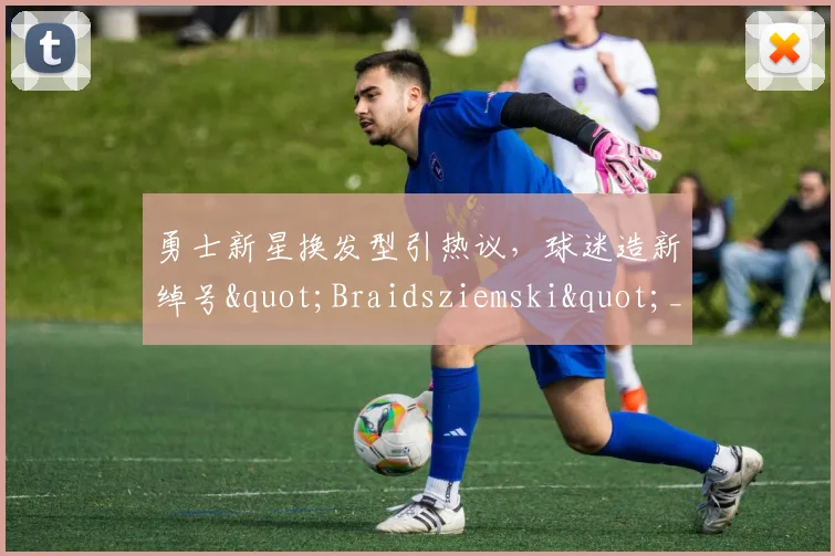 勇士新星换发型引热议，球迷造新绰号"Braidsziemski"_1