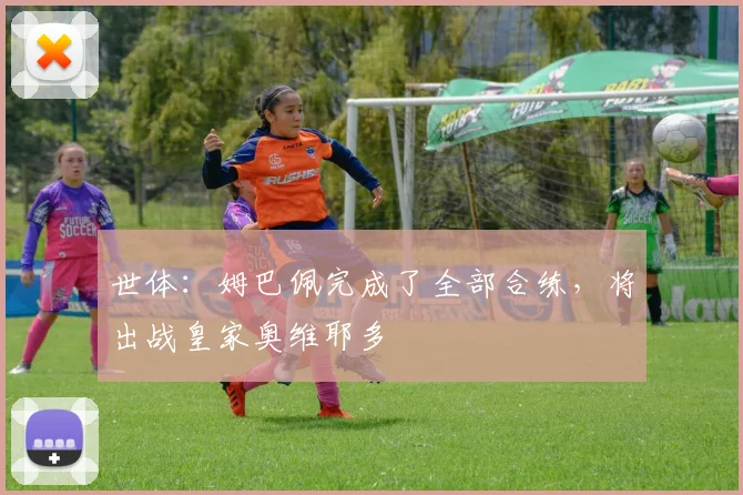 世体：姆巴佩完成了全部合练，将出战皇家奥维耶多