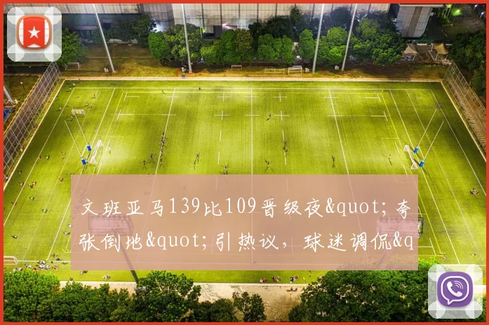 文班亚马139比109晋级夜"夸张倒地"引热议，球迷调侃"向SGA取经"_1