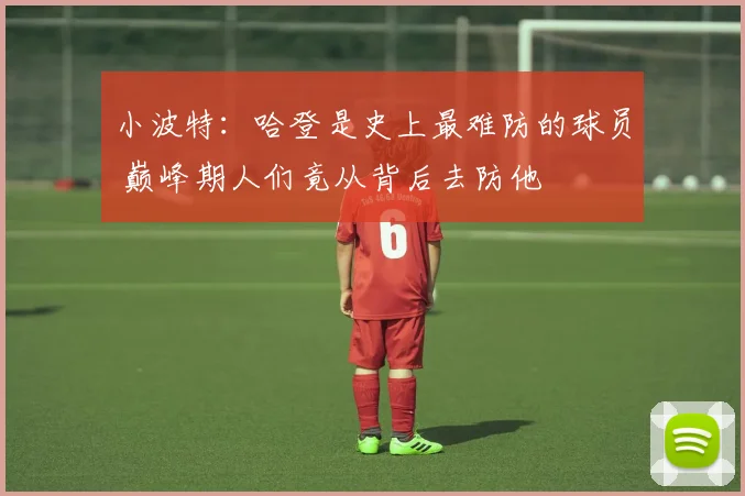 小波特：哈登是史上最难防的球员 巅峰期人们竟从背后去防他
