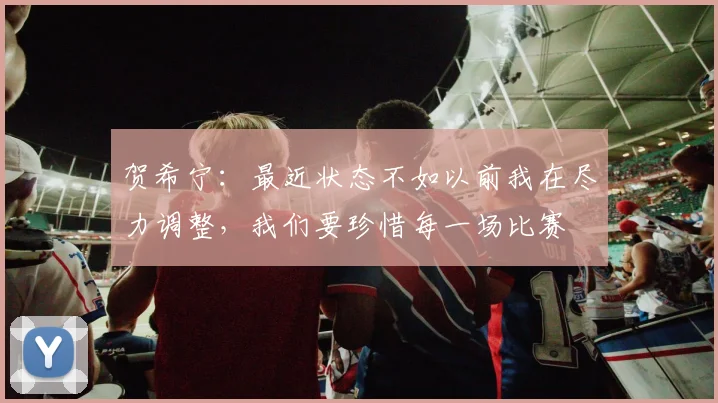 贺希宁：最近状态不如以前我在尽力调整，我们要珍惜每一场比赛