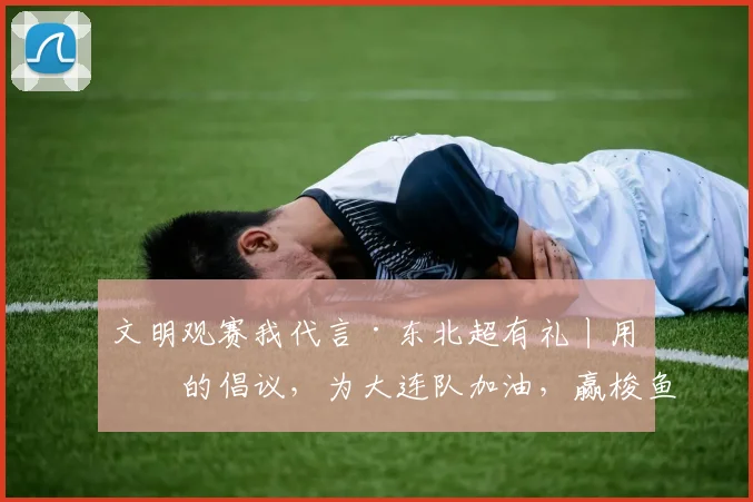 文明观赛我代言·东北超有礼丨用你的倡议，为大连队加油，赢梭鱼湾主场球票！