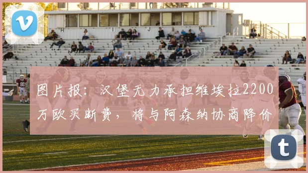 图片报：汉堡无力承担维埃拉2200万欧买断费，将与阿森纳协商降价
