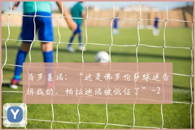 马罗基诺：“这是佛罗伦萨球迷告诉我的。帕拉迪诺被低估了”