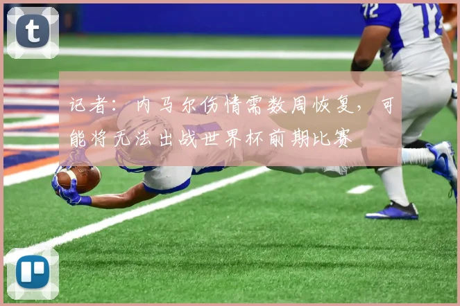 记者：内马尔伤情需数周恢复，可能将无法出战世界杯前期比赛