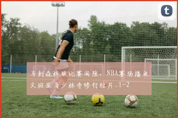 马刺森林狼比赛间隙，NBA赛场播放文班亚马少林寺修行短片_1