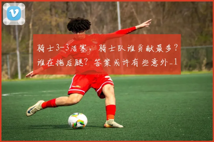 骑士3-3活塞，骑士队谁贡献最多？谁在拖后腿？答案或许有些意外_1