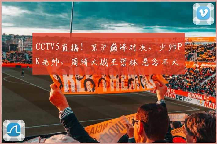CCTV5直播！京沪巅峰对决，少帅PK老帅，周琦大战王哲林 悬念不大