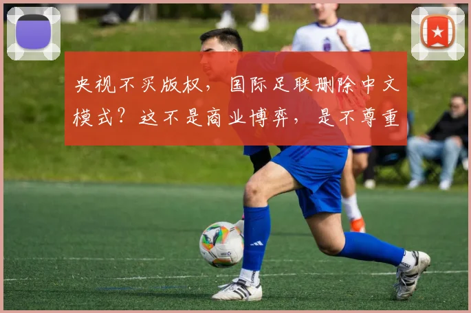央视不买版权，国际足联删除中文模式？这不是商业博弈，是不尊重