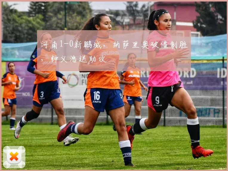 河南1-0新鹏城，纳萨里奥破僵制胜，钟义浩送助攻