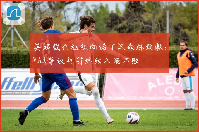 英超裁判组织向诺丁汉森林致歉，VAR争议判罚终结八场不败
