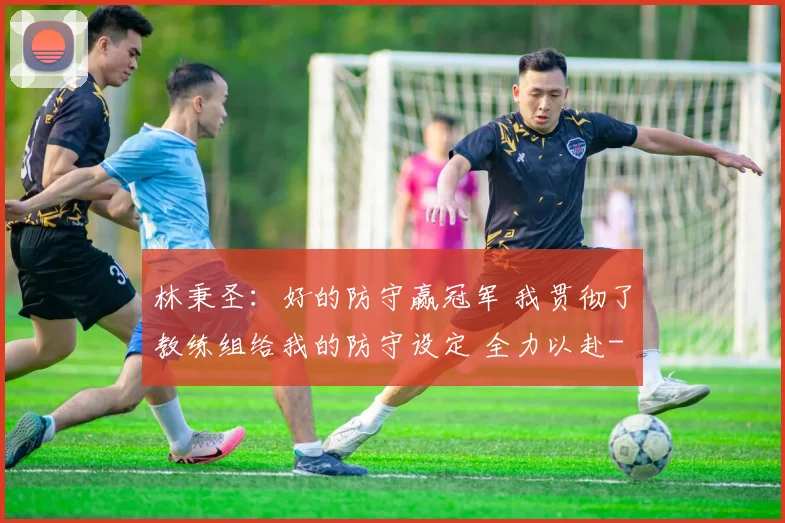 林秉圣：好的防守赢冠军 我贯彻了教练组给我的防守设定 全力以赴