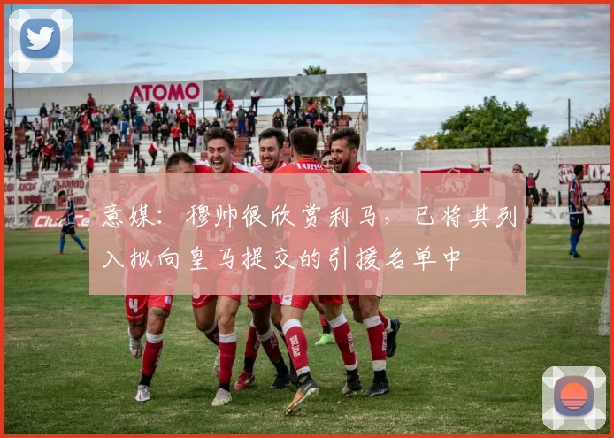 意媒：穆帅很欣赏利马，已将其列入拟向皇马提交的引援名单中