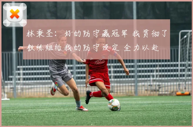 林秉圣：好的防守赢冠军 我贯彻了教练组给我的防守设定 全力以赴