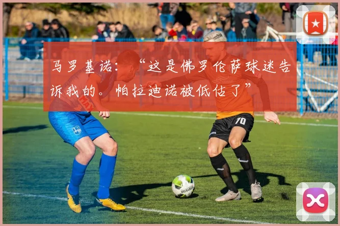 马罗基诺：“这是佛罗伦萨球迷告诉我的。帕拉迪诺被低估了”