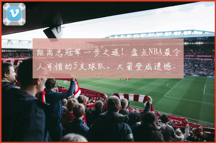 距离总冠军一步之遥！盘点NBA最令人可惜的5支球队，火箭登成遗憾_2