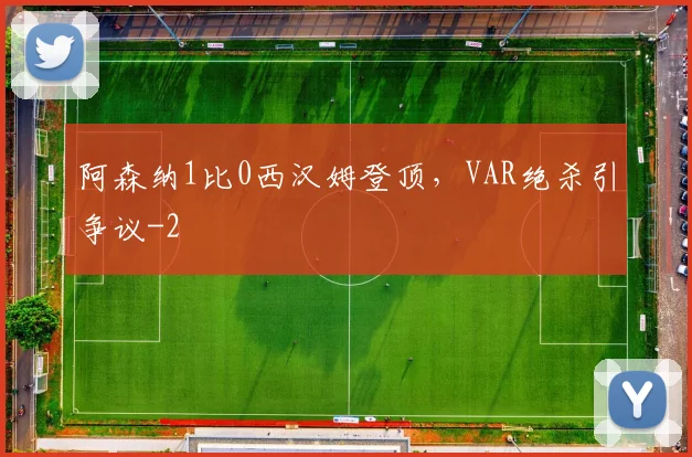 阿森纳1比0西汉姆登顶，VAR绝杀引争议