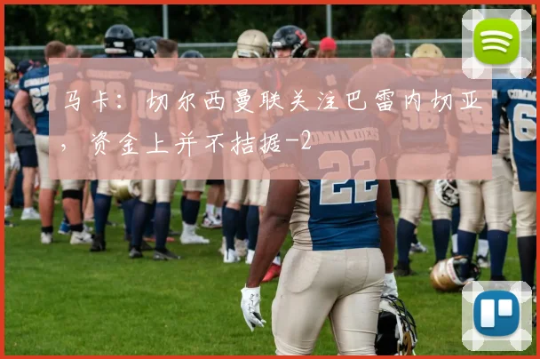 马卡：切尔西曼联关注巴雷内切亚，资金上并不拮据