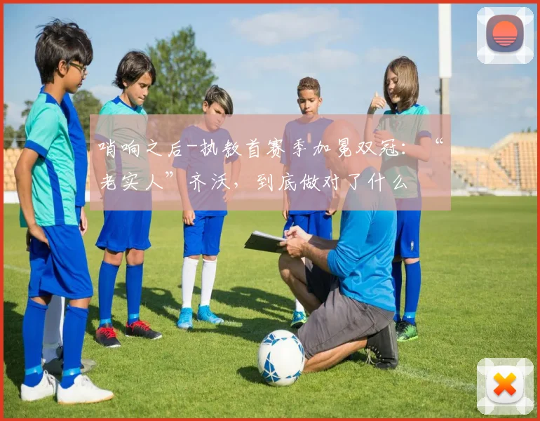 哨响之后-执教首赛季加冕双冠：“老实人”齐沃，到底做对了什么