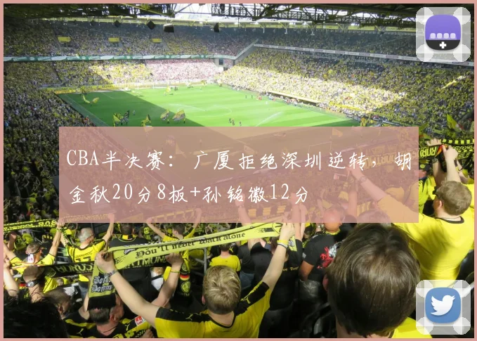 CBA半决赛：广厦拒绝深圳逆转，胡金秋20分8板+孙铭徽12分