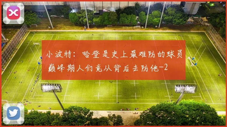 小波特：哈登是史上最难防的球员 巅峰期人们竟从背后去防他