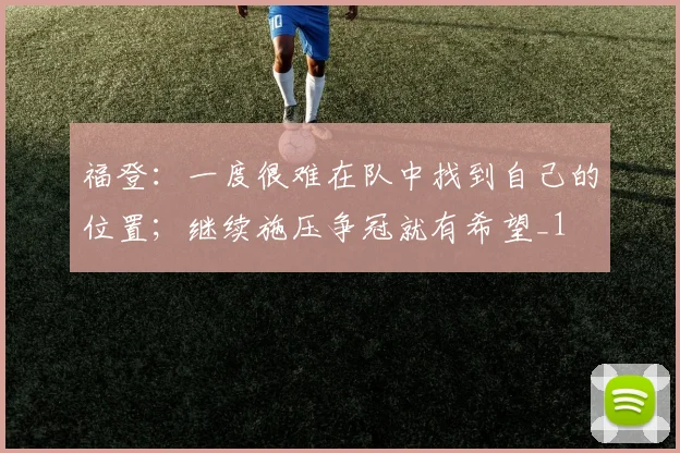 福登：一度很难在队中找到自己的位置；继续施压争冠就有希望_1