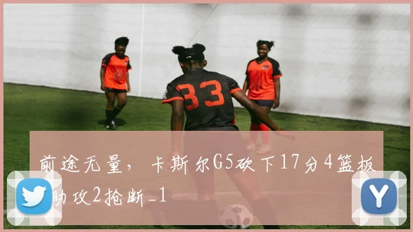 前途无量，卡斯尔G5砍下17分4篮板6助攻2抢断_1
