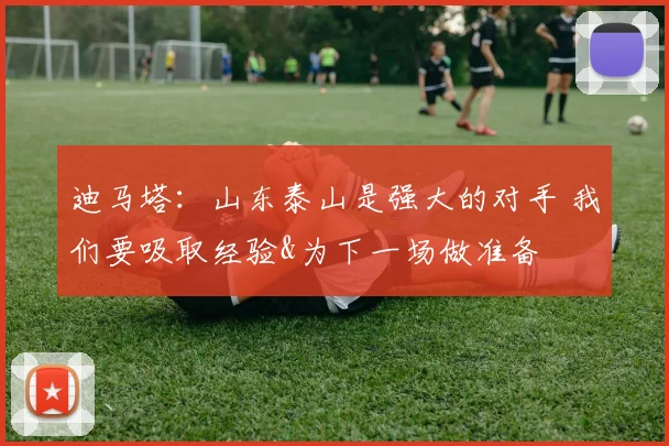 迪马塔：山东泰山是强大的对手 我们要吸取经验&为下一场做准备