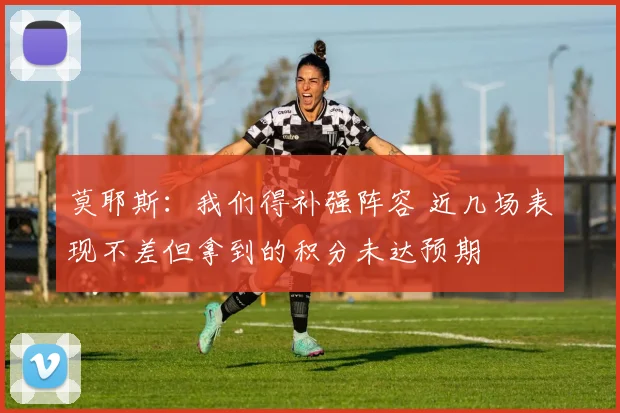 莫耶斯：我们得补强阵容 近几场表现不差但拿到的积分未达预期