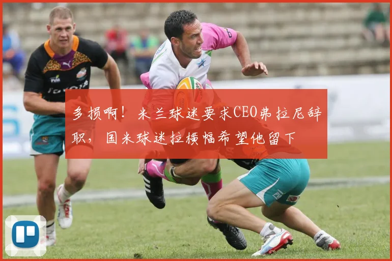 多损啊！米兰球迷要求CEO弗拉尼辞职，国米球迷拉横幅希望他留下