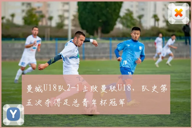 曼城U18队2-1击败曼联U18，队史第五次夺得足总青年杯冠军