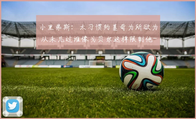 小里弗斯：太习惯约基奇为所欲为 从未见过谁像戈贝尔这样限制他