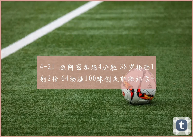 4-2！迈阿密客场4连胜 38岁梅西1射2传 64场造100球创美职联纪录