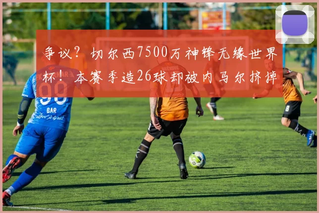 争议？切尔西7500万神锋无缘世界杯！本赛季造26球却被内马尔挤掉