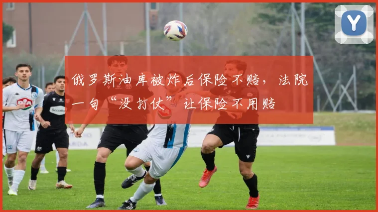 俄罗斯油库被炸后保险不赔，法院一句“没打仗”让保险不用赔