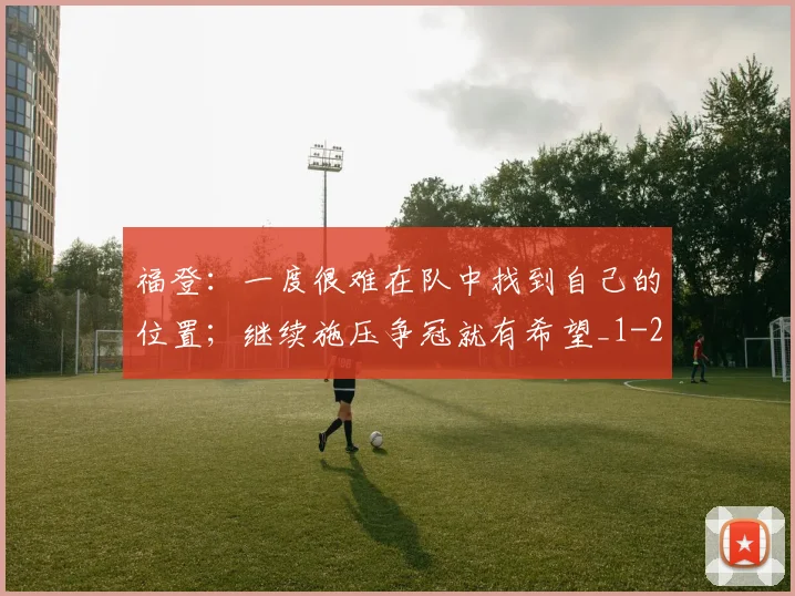 福登：一度很难在队中找到自己的位置；继续施压争冠就有希望_1