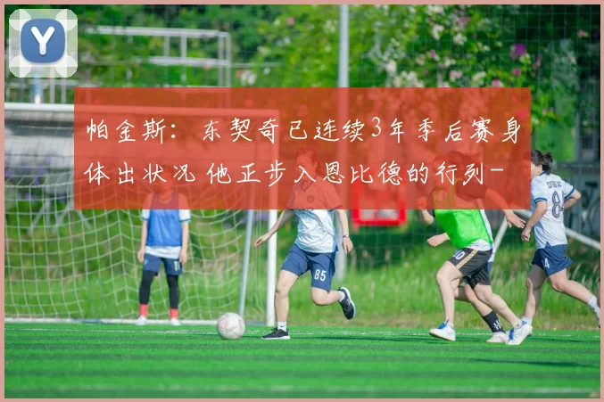 帕金斯：东契奇已连续3年季后赛身体出状况 他正步入恩比德的行列