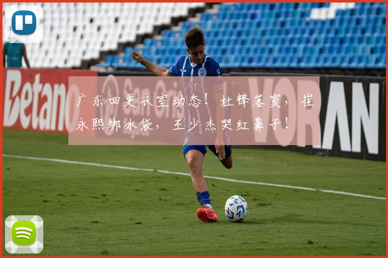 广东回更衣室动态！杜锋落寞，崔永熙绑冰袋，王少杰哭红鼻子！