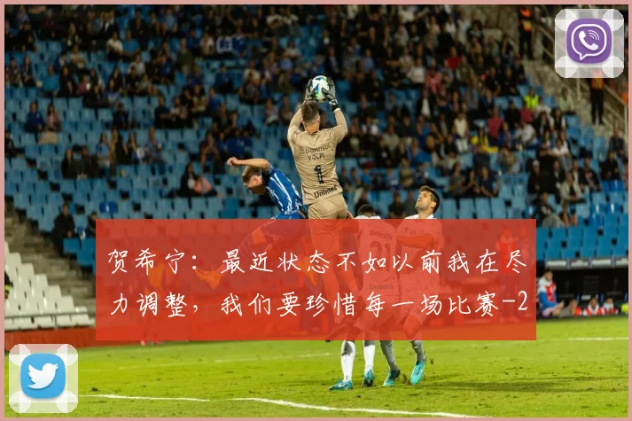 贺希宁：最近状态不如以前我在尽力调整，我们要珍惜每一场比赛
