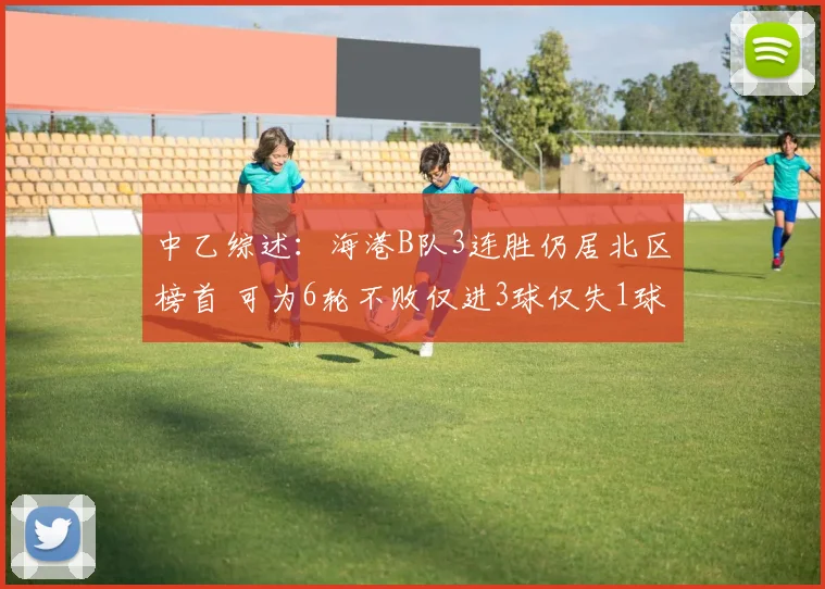中乙综述：海港B队3连胜仍居北区榜首 可为6轮不败仅进3球仅失1球