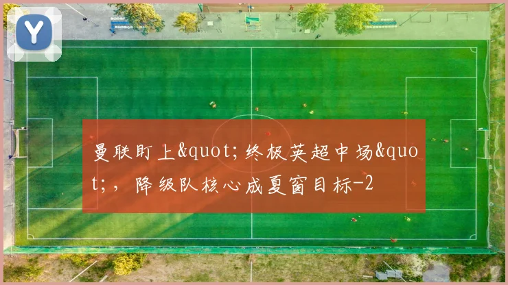 曼联盯上"终极英超中场"，降级队核心成夏窗目标