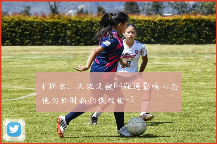 卡斯尔：文班没被G4驱逐影响心态 他打好时我们很难输