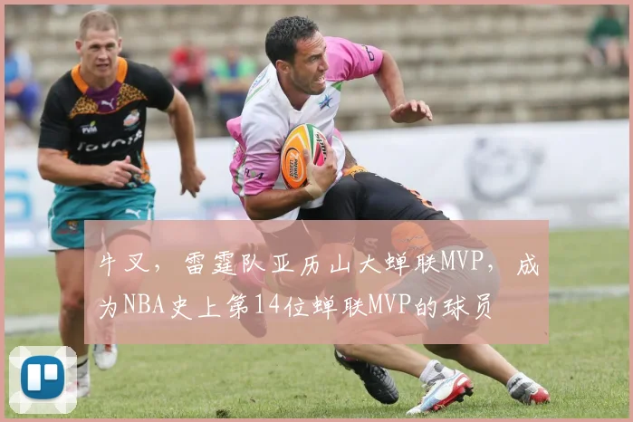牛叉，雷霆队亚历山大蝉联MVP，成为NBA史上第14位蝉联MVP的球员